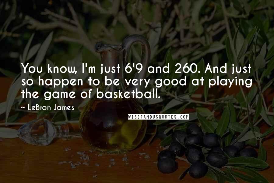 LeBron James Quotes: You know, I'm just 6'9 and 260. And just so happen to be very good at playing the game of basketball.