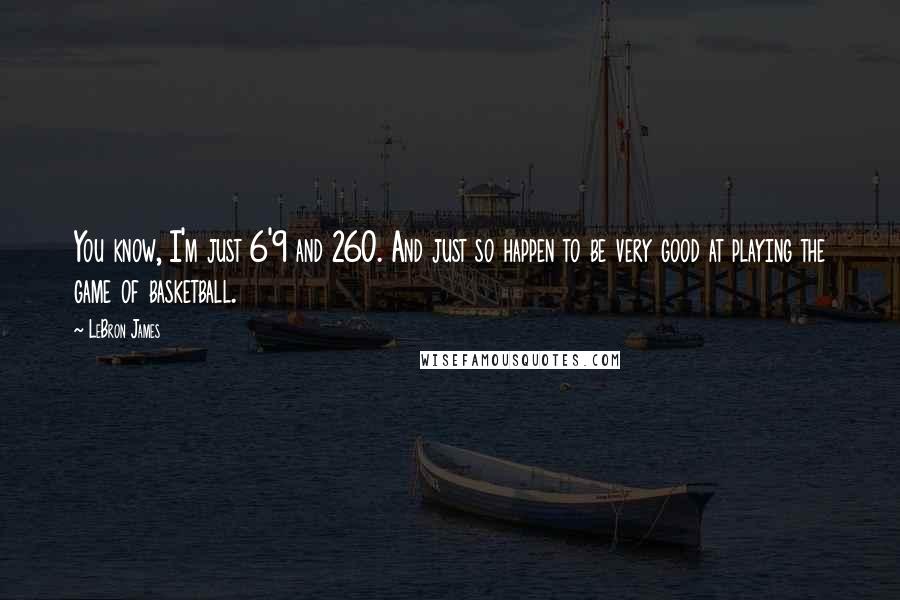 LeBron James Quotes: You know, I'm just 6'9 and 260. And just so happen to be very good at playing the game of basketball.
