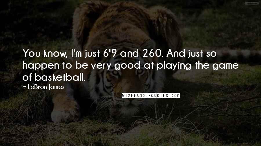 LeBron James Quotes: You know, I'm just 6'9 and 260. And just so happen to be very good at playing the game of basketball.