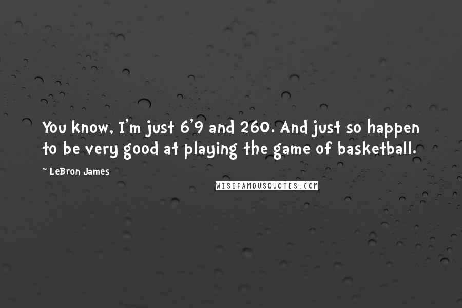 LeBron James Quotes: You know, I'm just 6'9 and 260. And just so happen to be very good at playing the game of basketball.