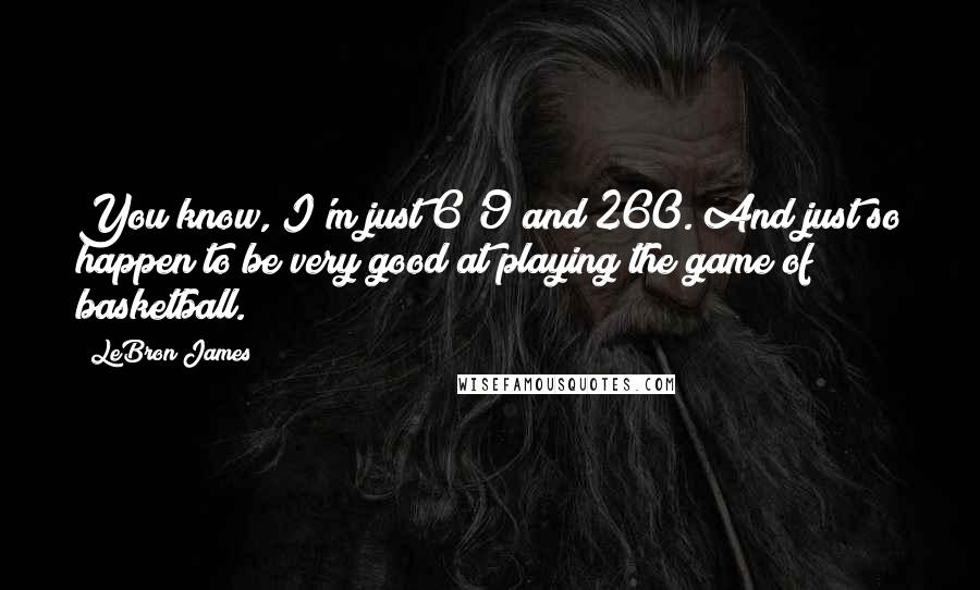 LeBron James Quotes: You know, I'm just 6'9 and 260. And just so happen to be very good at playing the game of basketball.