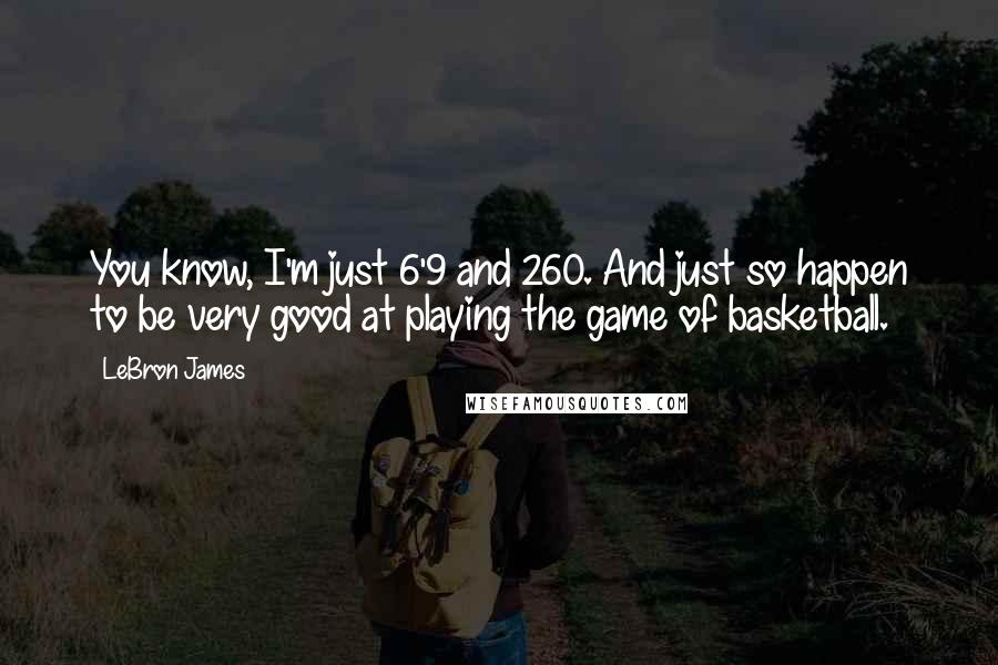 LeBron James Quotes: You know, I'm just 6'9 and 260. And just so happen to be very good at playing the game of basketball.