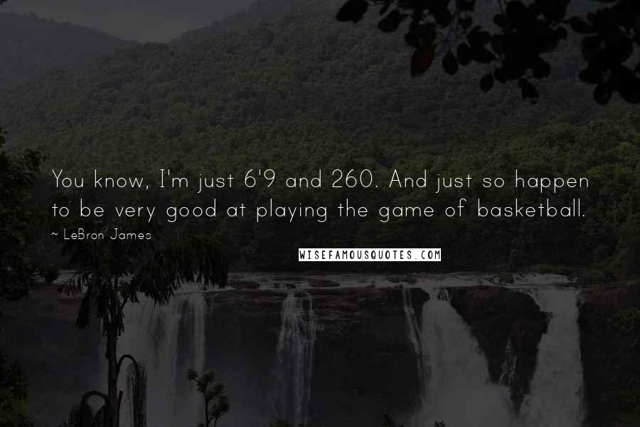 LeBron James Quotes: You know, I'm just 6'9 and 260. And just so happen to be very good at playing the game of basketball.