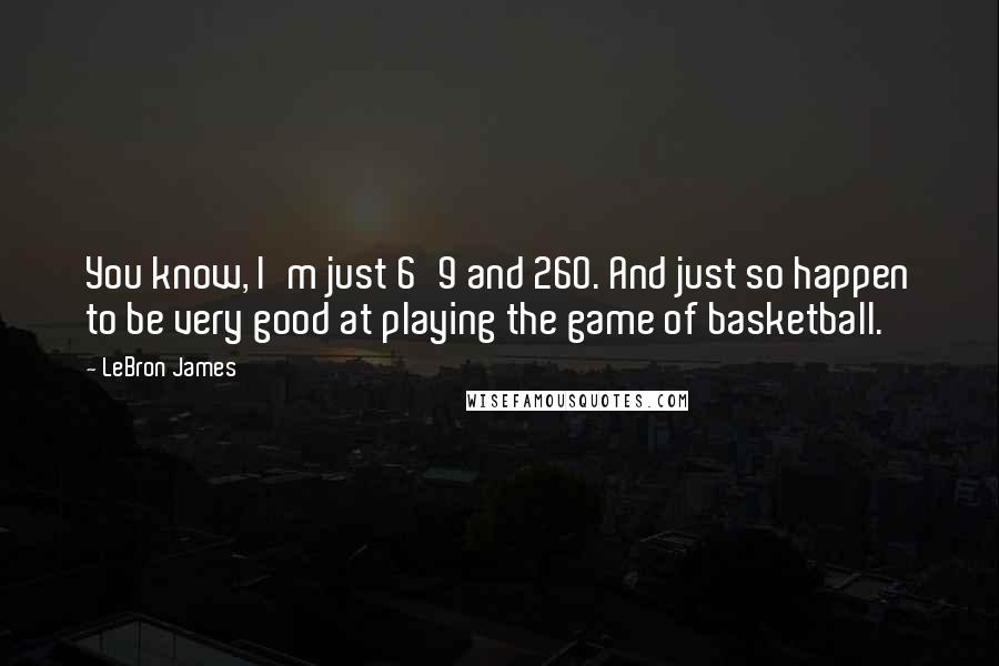 LeBron James Quotes: You know, I'm just 6'9 and 260. And just so happen to be very good at playing the game of basketball.