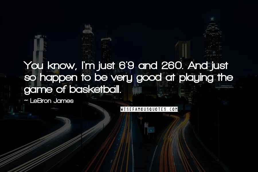 LeBron James Quotes: You know, I'm just 6'9 and 260. And just so happen to be very good at playing the game of basketball.