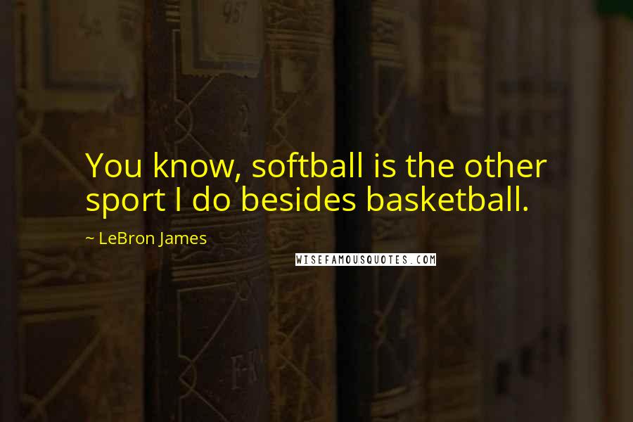 LeBron James Quotes: You know, softball is the other sport I do besides basketball.