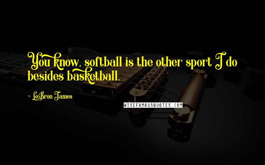 LeBron James Quotes: You know, softball is the other sport I do besides basketball.