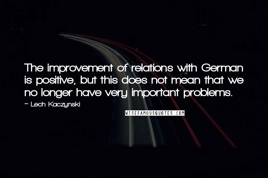 Lech Kaczynski Quotes: The improvement of relations with German is positive, but this does not mean that we no longer have very important problems.