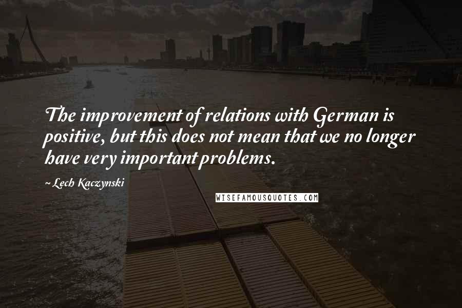 Lech Kaczynski Quotes: The improvement of relations with German is positive, but this does not mean that we no longer have very important problems.