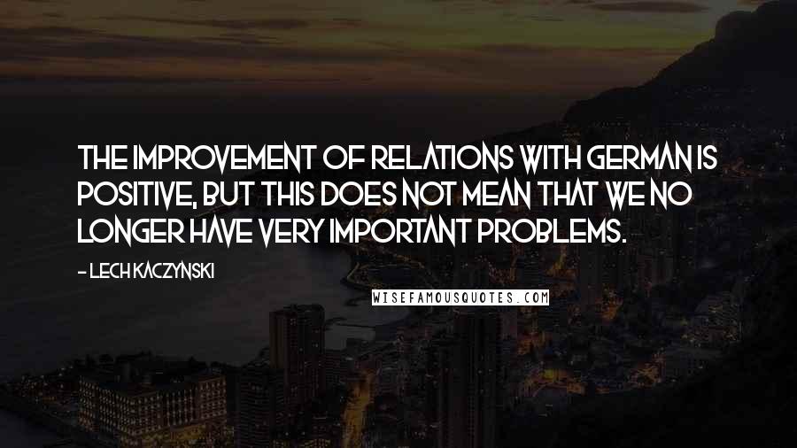 Lech Kaczynski Quotes: The improvement of relations with German is positive, but this does not mean that we no longer have very important problems.