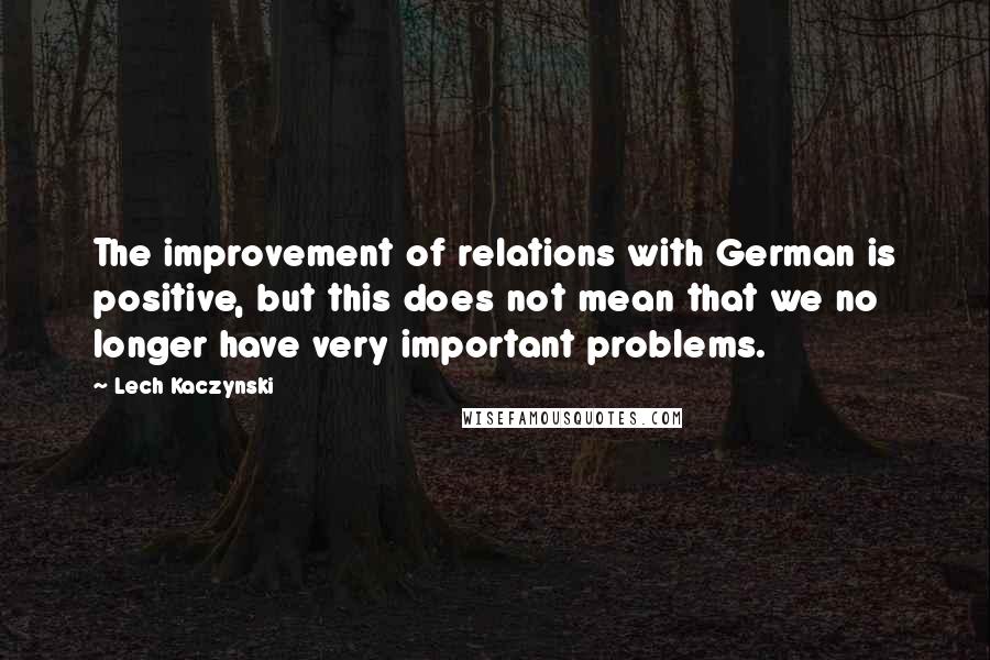 Lech Kaczynski Quotes: The improvement of relations with German is positive, but this does not mean that we no longer have very important problems.