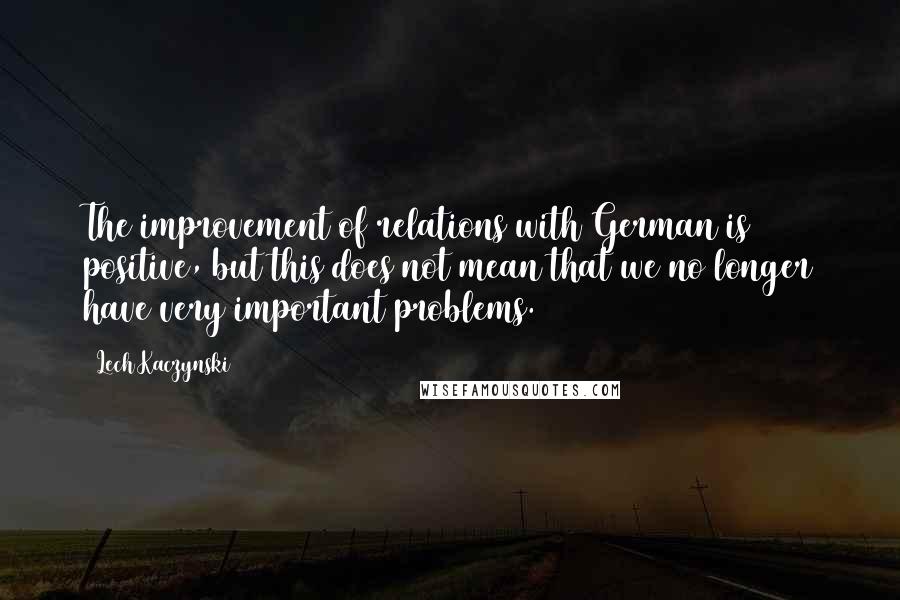 Lech Kaczynski Quotes: The improvement of relations with German is positive, but this does not mean that we no longer have very important problems.
