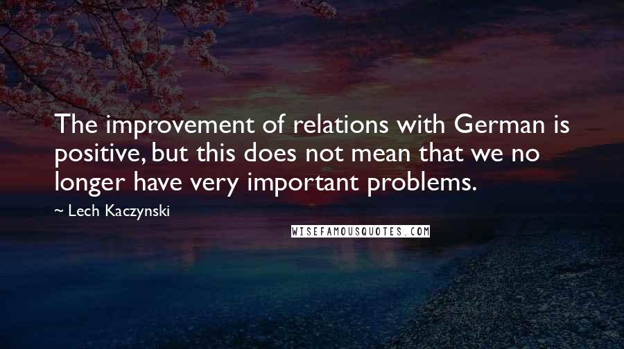 Lech Kaczynski Quotes: The improvement of relations with German is positive, but this does not mean that we no longer have very important problems.