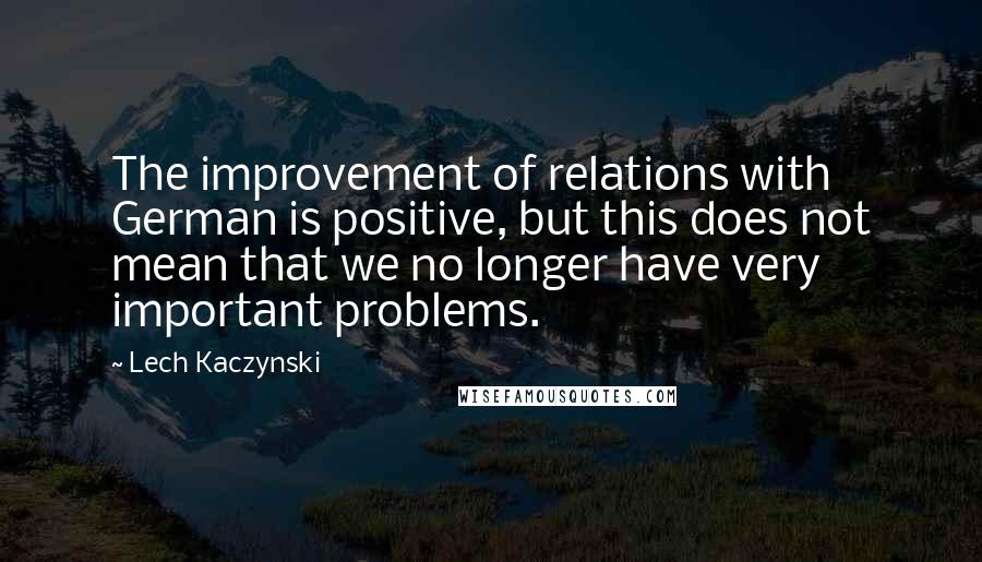 Lech Kaczynski Quotes: The improvement of relations with German is positive, but this does not mean that we no longer have very important problems.