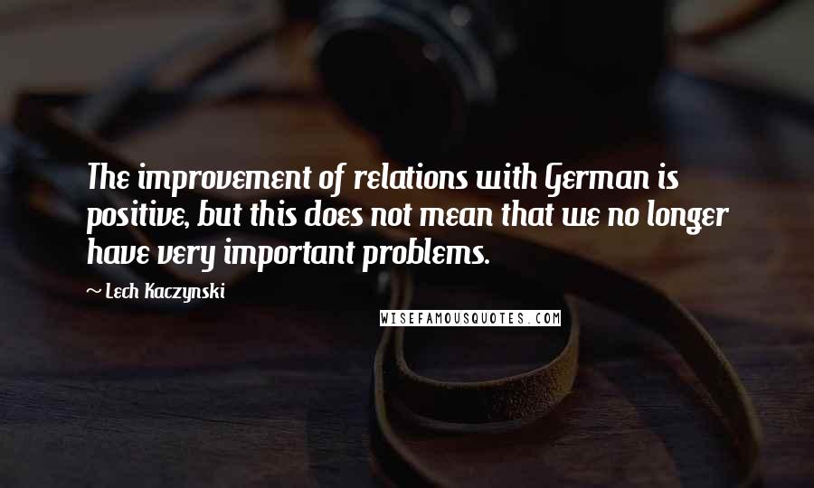 Lech Kaczynski Quotes: The improvement of relations with German is positive, but this does not mean that we no longer have very important problems.