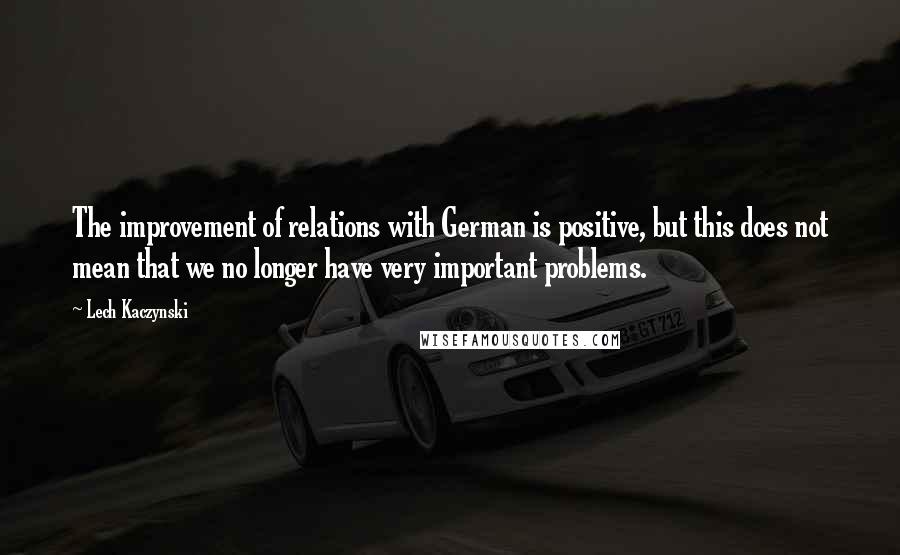 Lech Kaczynski Quotes: The improvement of relations with German is positive, but this does not mean that we no longer have very important problems.