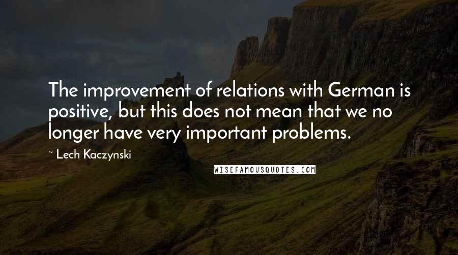 Lech Kaczynski Quotes: The improvement of relations with German is positive, but this does not mean that we no longer have very important problems.
