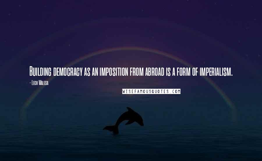 Lech Walesa Quotes: Building democracy as an imposition from abroad is a form of imperialism.