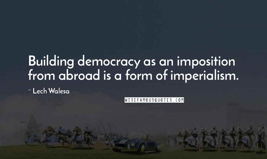Lech Walesa Quotes: Building democracy as an imposition from abroad is a form of imperialism.