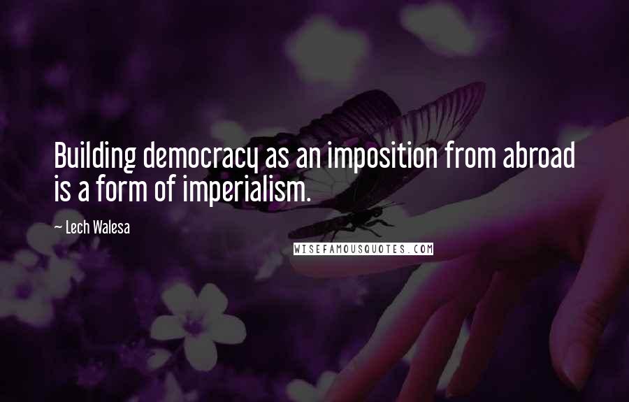 Lech Walesa Quotes: Building democracy as an imposition from abroad is a form of imperialism.