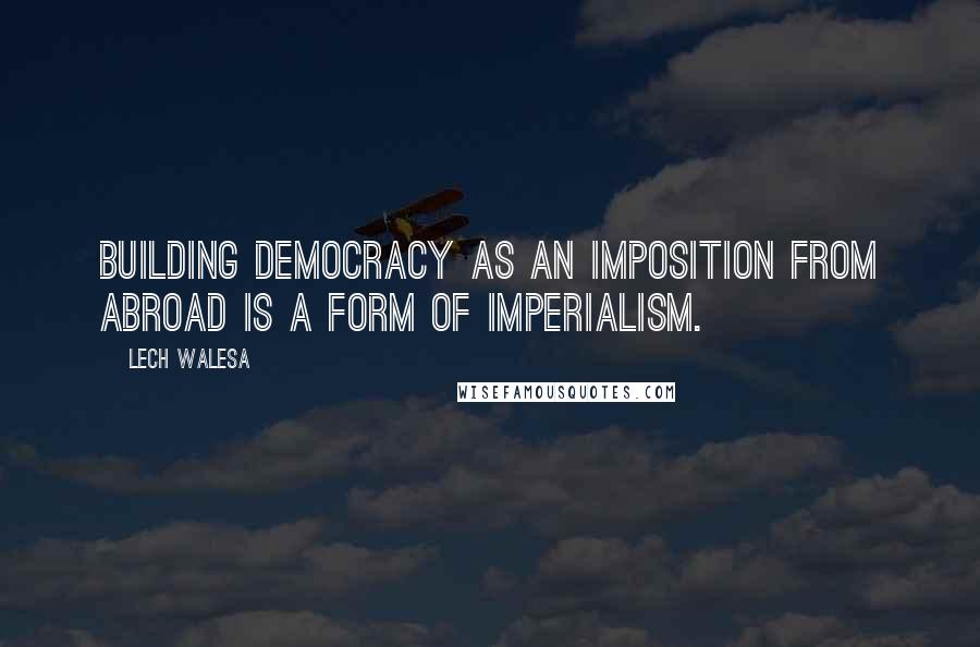 Lech Walesa Quotes: Building democracy as an imposition from abroad is a form of imperialism.