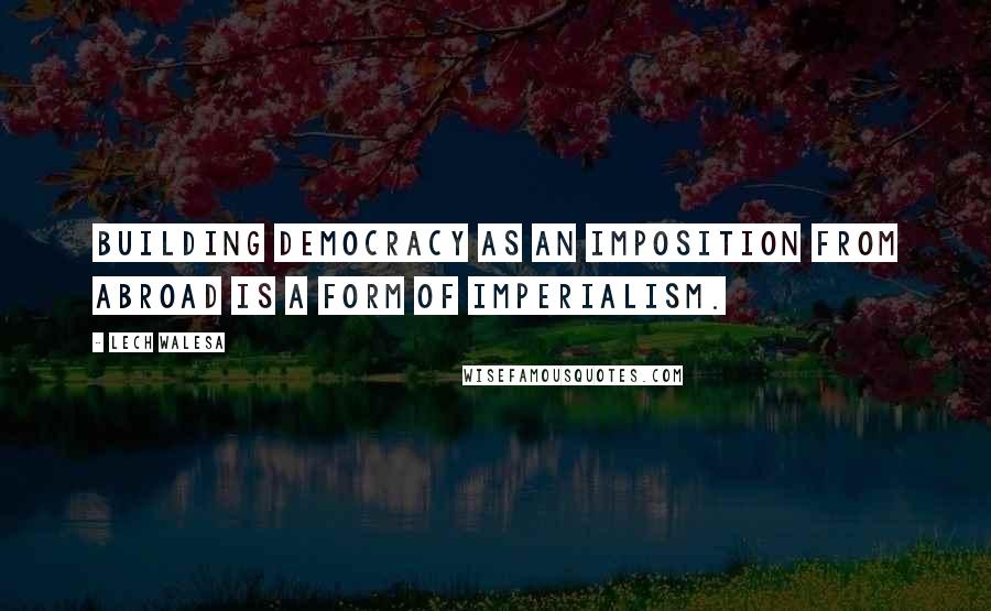 Lech Walesa Quotes: Building democracy as an imposition from abroad is a form of imperialism.