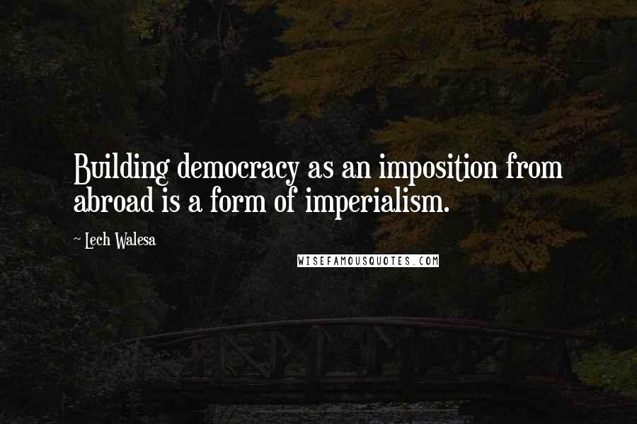 Lech Walesa Quotes: Building democracy as an imposition from abroad is a form of imperialism.