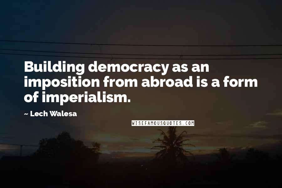 Lech Walesa Quotes: Building democracy as an imposition from abroad is a form of imperialism.