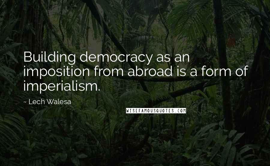 Lech Walesa Quotes: Building democracy as an imposition from abroad is a form of imperialism.