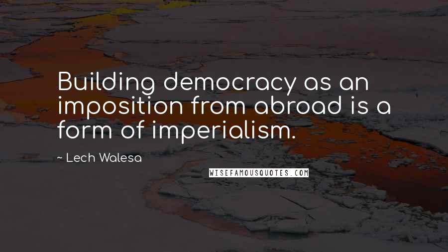 Lech Walesa Quotes: Building democracy as an imposition from abroad is a form of imperialism.