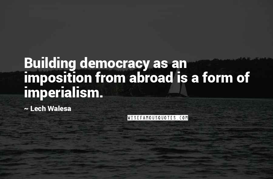 Lech Walesa Quotes: Building democracy as an imposition from abroad is a form of imperialism.