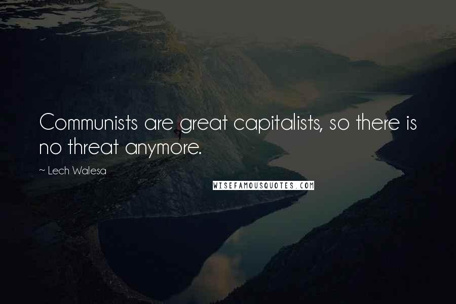 Lech Walesa Quotes: Communists are great capitalists, so there is no threat anymore.