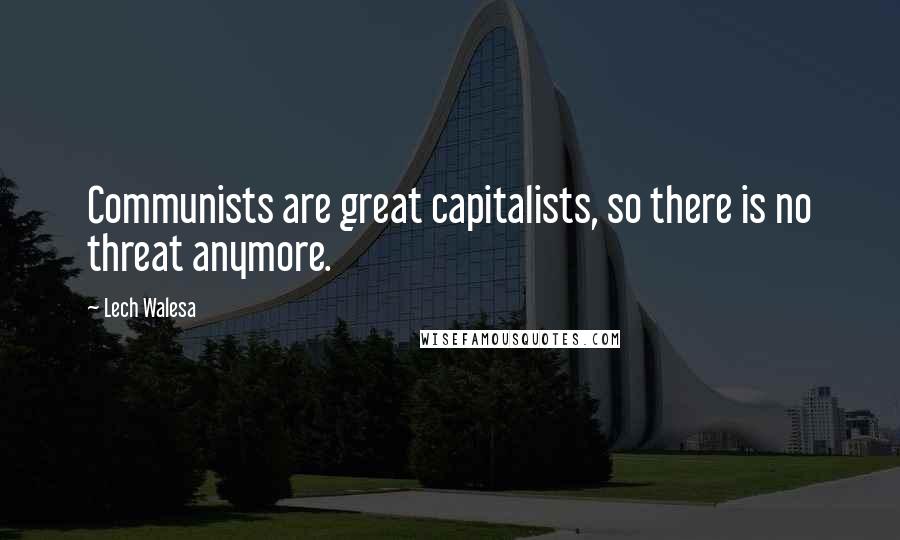 Lech Walesa Quotes: Communists are great capitalists, so there is no threat anymore.