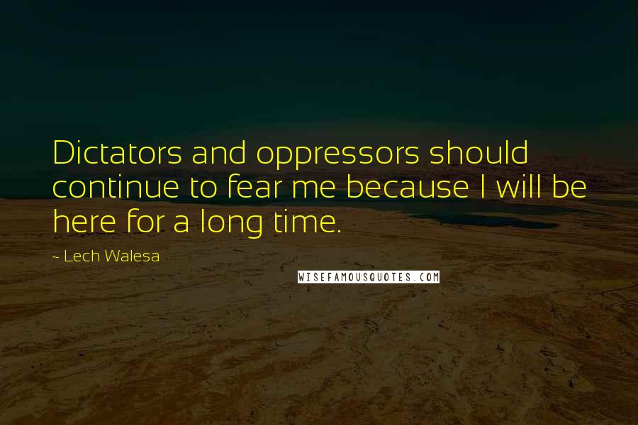 Lech Walesa Quotes: Dictators and oppressors should continue to fear me because I will be here for a long time.