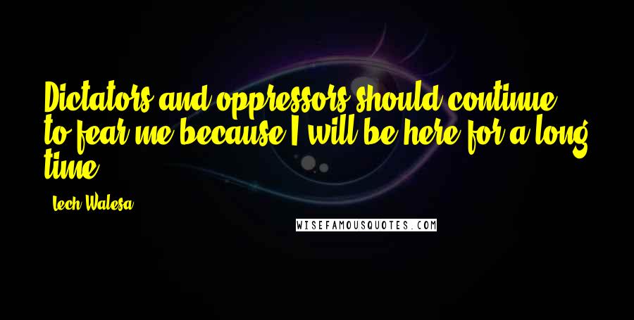 Lech Walesa Quotes: Dictators and oppressors should continue to fear me because I will be here for a long time.