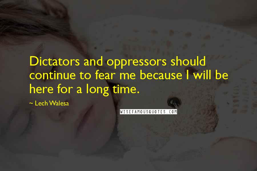 Lech Walesa Quotes: Dictators and oppressors should continue to fear me because I will be here for a long time.