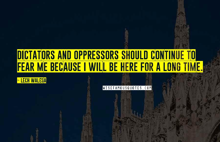 Lech Walesa Quotes: Dictators and oppressors should continue to fear me because I will be here for a long time.