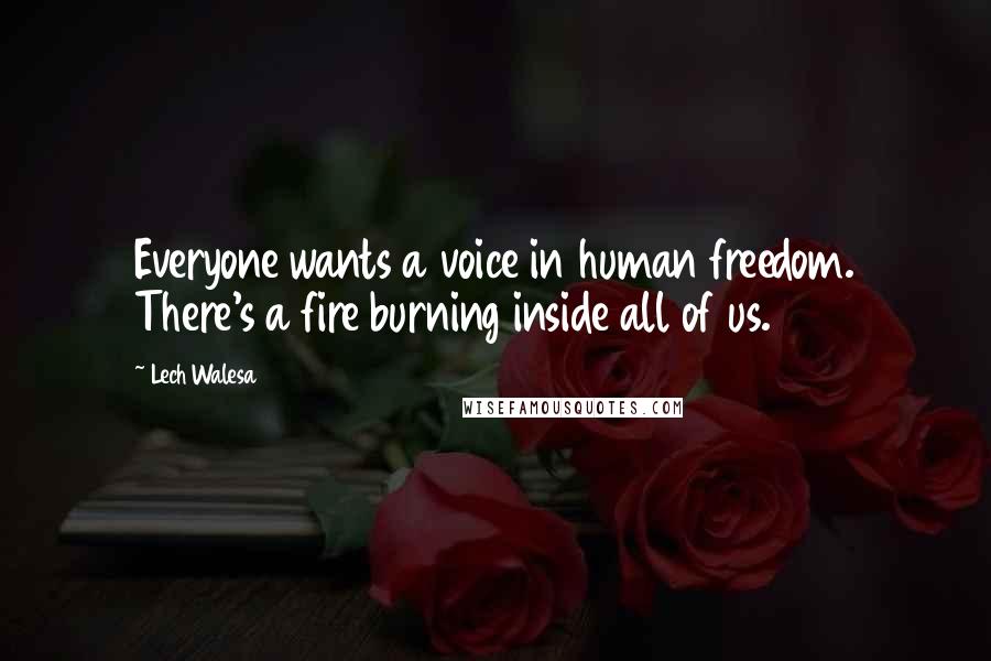 Lech Walesa Quotes: Everyone wants a voice in human freedom. There's a fire burning inside all of us.