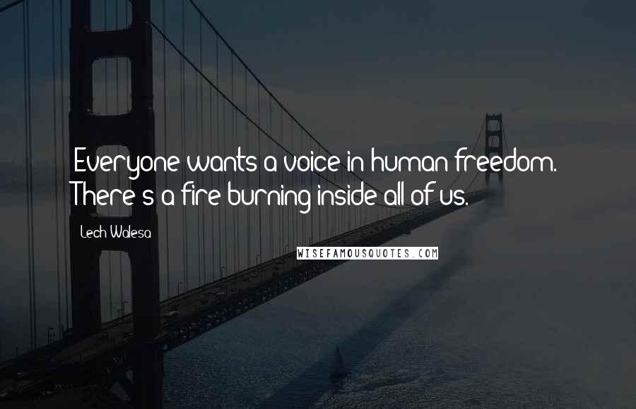 Lech Walesa Quotes: Everyone wants a voice in human freedom. There's a fire burning inside all of us.