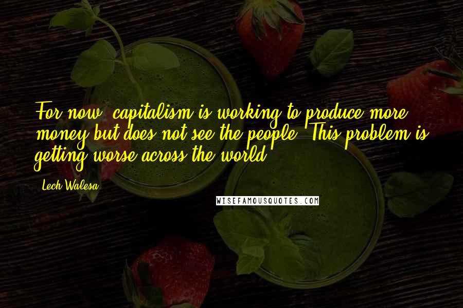 Lech Walesa Quotes: For now, capitalism is working to produce more money but does not see the people. This problem is getting worse across the world.