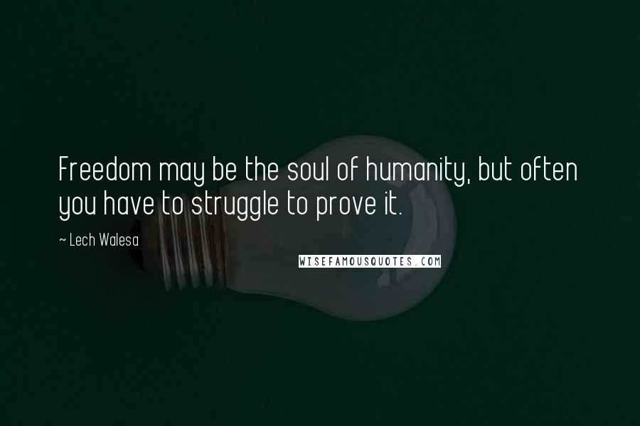 Lech Walesa Quotes: Freedom may be the soul of humanity, but often you have to struggle to prove it.