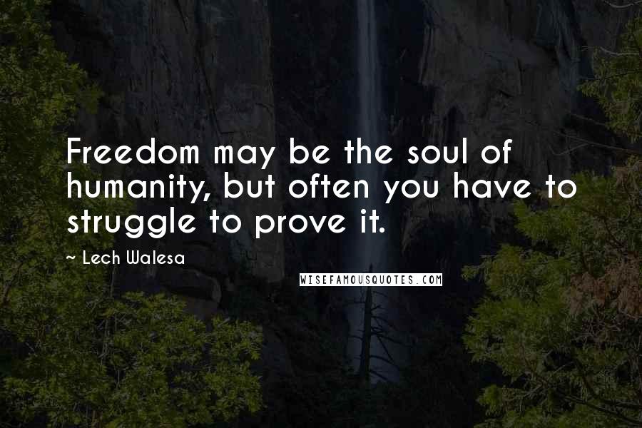 Lech Walesa Quotes: Freedom may be the soul of humanity, but often you have to struggle to prove it.