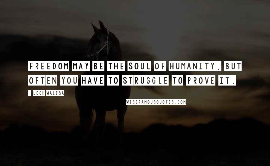 Lech Walesa Quotes: Freedom may be the soul of humanity, but often you have to struggle to prove it.
