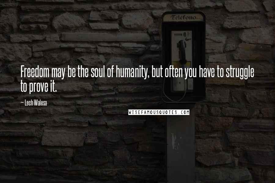 Lech Walesa Quotes: Freedom may be the soul of humanity, but often you have to struggle to prove it.