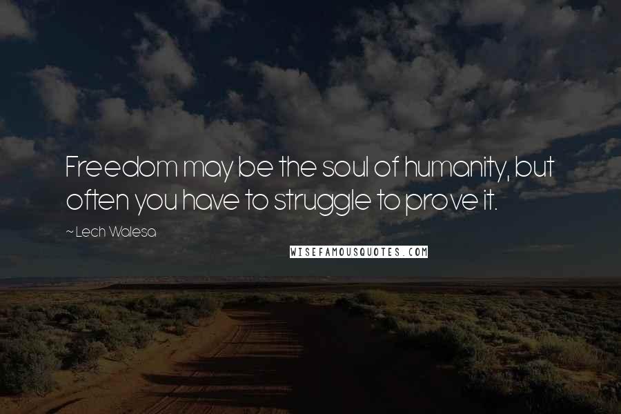 Lech Walesa Quotes: Freedom may be the soul of humanity, but often you have to struggle to prove it.