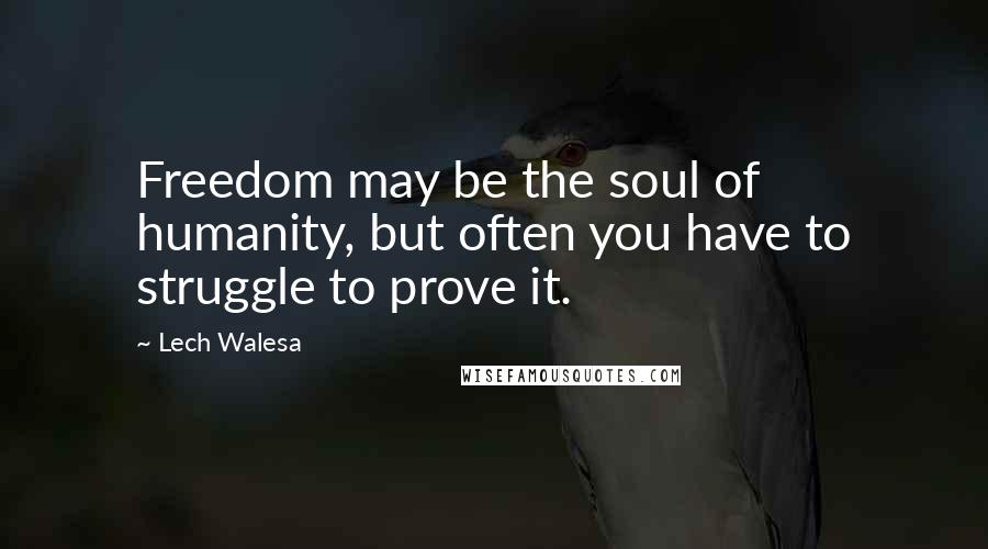 Lech Walesa Quotes: Freedom may be the soul of humanity, but often you have to struggle to prove it.