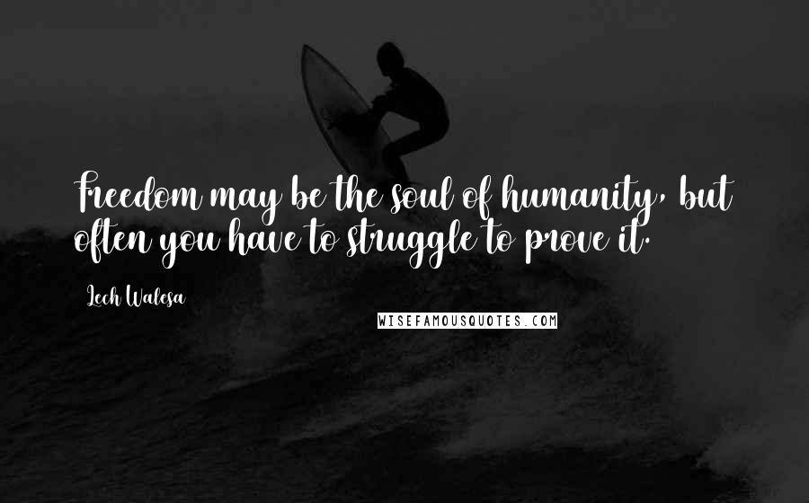 Lech Walesa Quotes: Freedom may be the soul of humanity, but often you have to struggle to prove it.