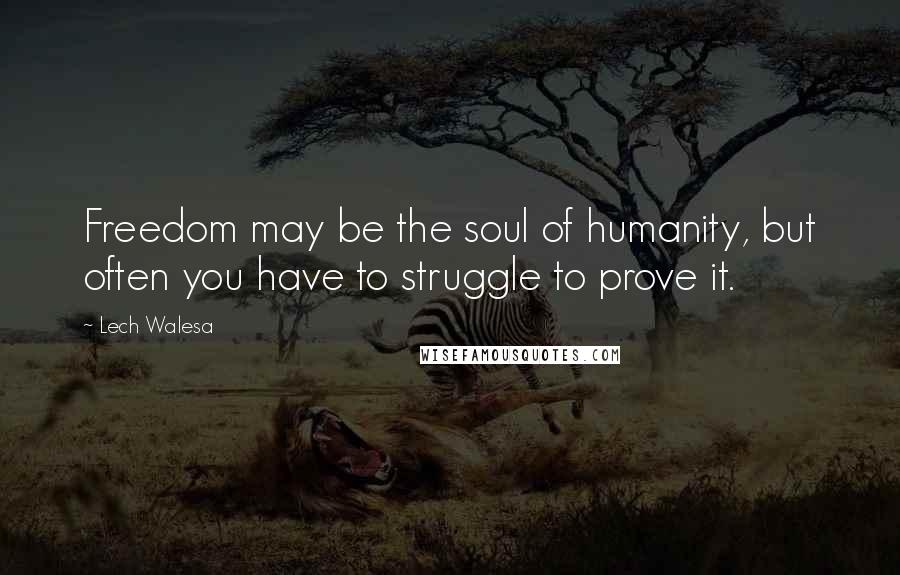 Lech Walesa Quotes: Freedom may be the soul of humanity, but often you have to struggle to prove it.