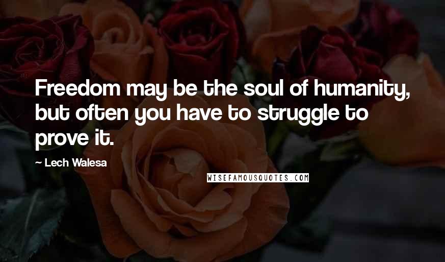 Lech Walesa Quotes: Freedom may be the soul of humanity, but often you have to struggle to prove it.