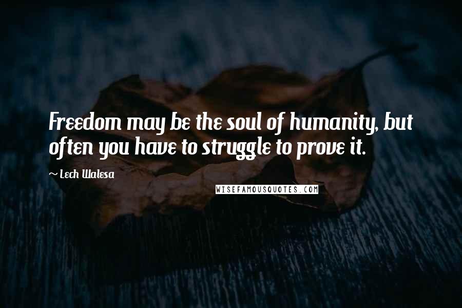 Lech Walesa Quotes: Freedom may be the soul of humanity, but often you have to struggle to prove it.